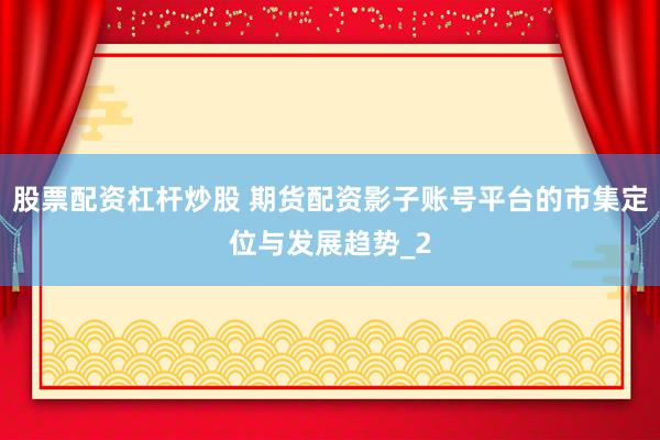 股票配资杠杆炒股 期货配资影子账号平台的市集定位与发展趋势_2