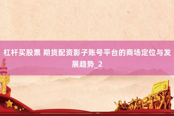 杠杆买股票 期货配资影子账号平台的商场定位与发展趋势_2