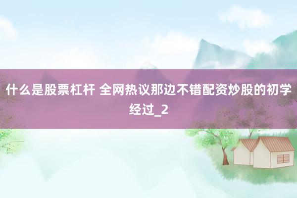 什么是股票杠杆 全网热议那边不错配资炒股的初学经过_2