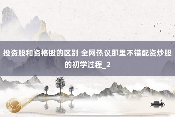 投资股和资格股的区别 全网热议那里不错配资炒股的初学过程_2