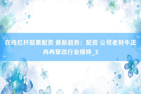 在线杠杆股票配资 最新趋势：配资 公司老财牛正冉冉窜改行业模样_3