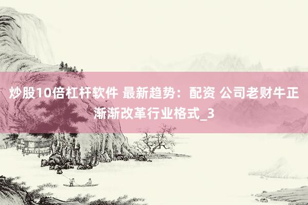 炒股10倍杠杆软件 最新趋势：配资 公司老财牛正渐渐改革行业格式_3
