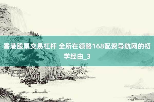 香港股票交易杠杆 全所在领略168配资导航网的初学经由_3