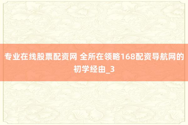 专业在线股票配资网 全所在领略168配资导航网的初学经由_3