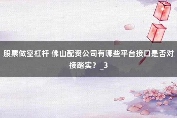 股票做空杠杆 佛山配资公司有哪些平台接口是否对接踏实？_3