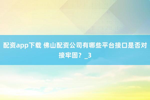配资app下载 佛山配资公司有哪些平台接口是否对接牢固？_3