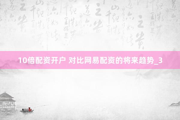 10倍配资开户 对比网易配资的将来趋势_3