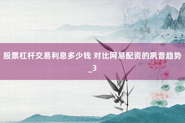 股票杠杆交易利息多少钱 对比网易配资的夙昔趋势_3