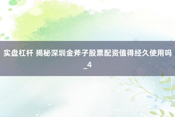 实盘杠杆 揭秘深圳金斧子股票配资值得经久使用吗_4
