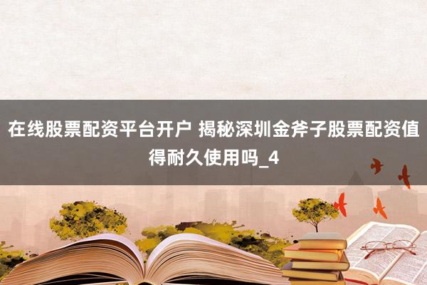 在线股票配资平台开户 揭秘深圳金斧子股票配资值得耐久使用吗_4
