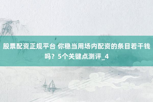 股票配资正规平台 你稳当用场内配资的条目若干钱吗？5个关键点测评_4