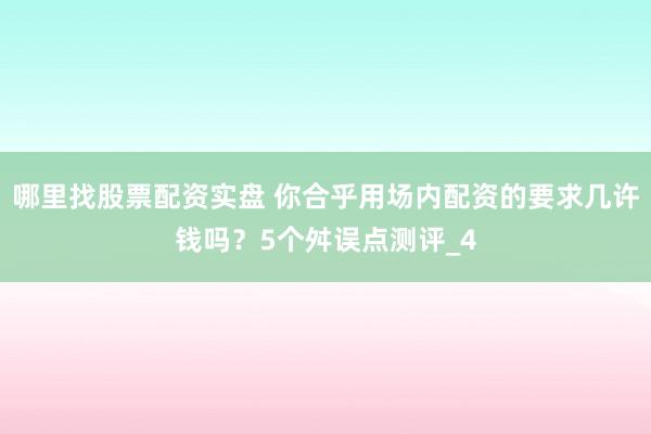 哪里找股票配资实盘 你合乎用场内配资的要求几许钱吗？5个舛误点测评_4