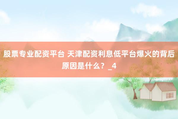 股票专业配资平台 天津配资利息低平台爆火的背后原因是什么？_4