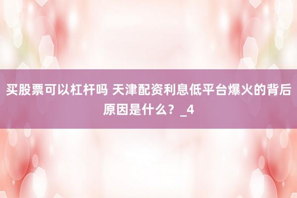 买股票可以杠杆吗 天津配资利息低平台爆火的背后原因是什么？_4