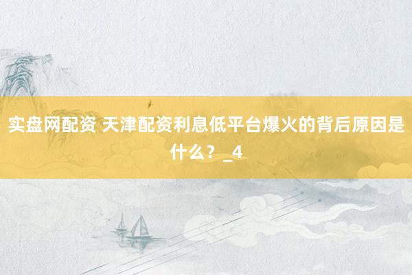 实盘网配资 天津配资利息低平台爆火的背后原因是什么？_4
