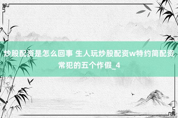 炒股配资是怎么回事 生人玩炒股配资w特约简配资常犯的五个作假_4