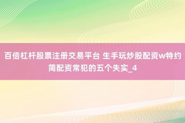 百倍杠杆股票注册交易平台 生手玩炒股配资w特约简配资常犯的五个失实_4