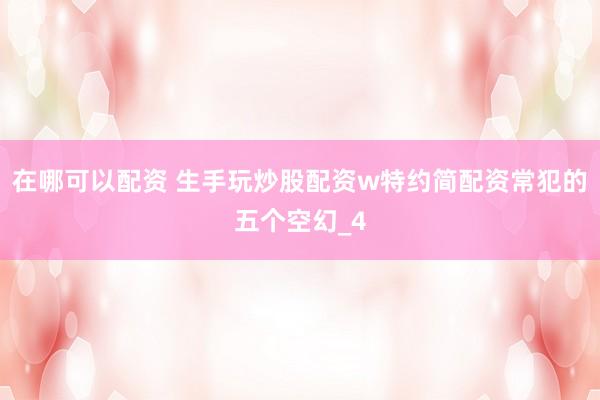 在哪可以配资 生手玩炒股配资w特约简配资常犯的五个空幻_4