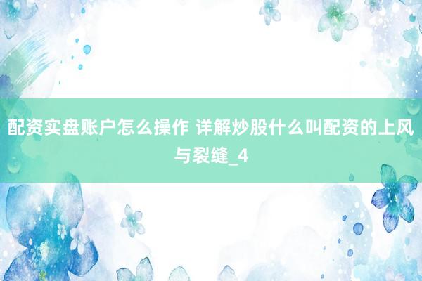 配资实盘账户怎么操作 详解炒股什么叫配资的上风与裂缝_4