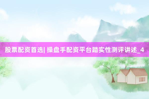 股票配资首选| 操盘手配资平台踏实性测评讲述_4