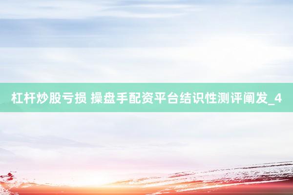 杠杆炒股亏损 操盘手配资平台结识性测评阐发_4
