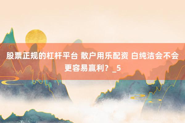 股票正规的杠杆平台 散户用乐配资 白纯洁会不会更容易赢利？_5