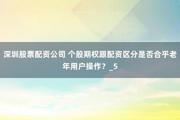 深圳股票配资公司 个股期权跟配资区分是否合乎老年用户操作？_5