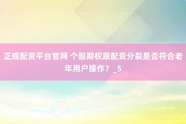 正规配资平台官网 个股期权跟配资分裂是否符合老年用户操作？_5
