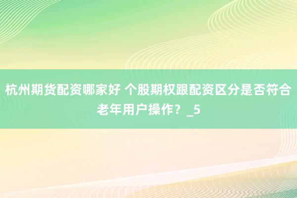 杭州期货配资哪家好 个股期权跟配资区分是否符合老年用户操作？_5