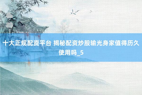 十大正规配资平台 揭秘配资炒股输光身家值得历久使用吗_5