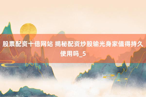 股票配资十倍网站 揭秘配资炒股输光身家值得持久使用吗_5