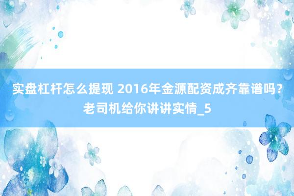 实盘杠杆怎么提现 2016年金源配资成齐靠谱吗？老司机给你讲讲实情_5