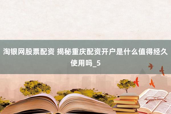 淘银网股票配资 揭秘重庆配资开户是什么值得经久使用吗_5
