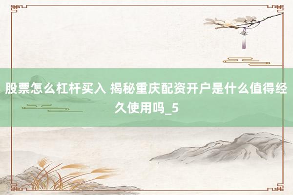 股票怎么杠杆买入 揭秘重庆配资开户是什么值得经久使用吗_5