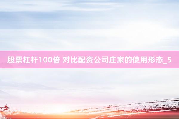 股票杠杆100倍 对比配资公司庄家的使用形态_5
