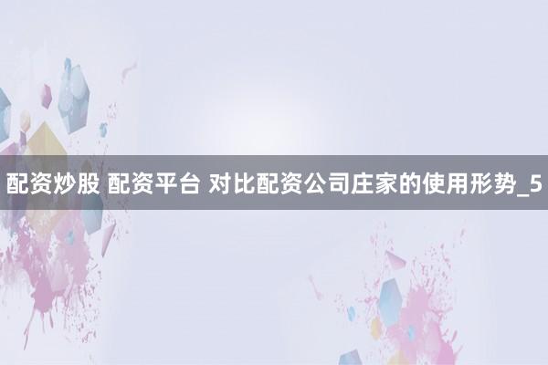 配资炒股 配资平台 对比配资公司庄家的使用形势_5