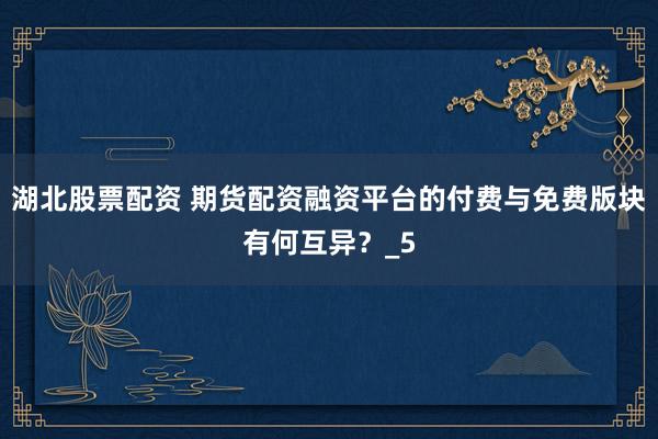 湖北股票配资 期货配资融资平台的付费与免费版块有何互异？_5