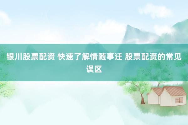 银川股票配资 快速了解情随事迁 股票配资的常见误区