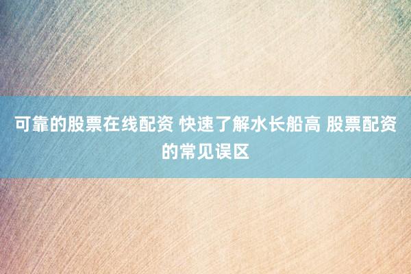可靠的股票在线配资 快速了解水长船高 股票配资的常见误区