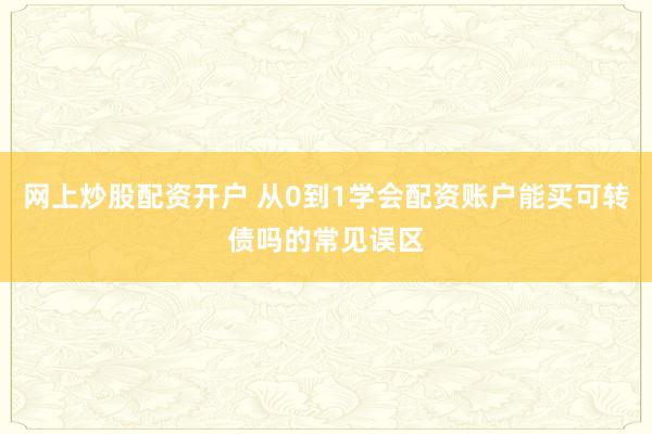 网上炒股配资开户 从0到1学会配资账户能买可转债吗的常见误区