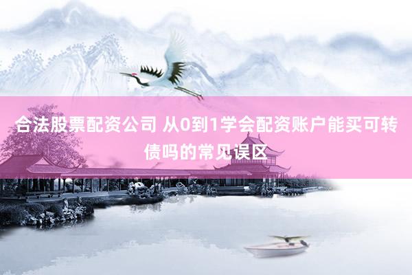合法股票配资公司 从0到1学会配资账户能买可转债吗的常见误区