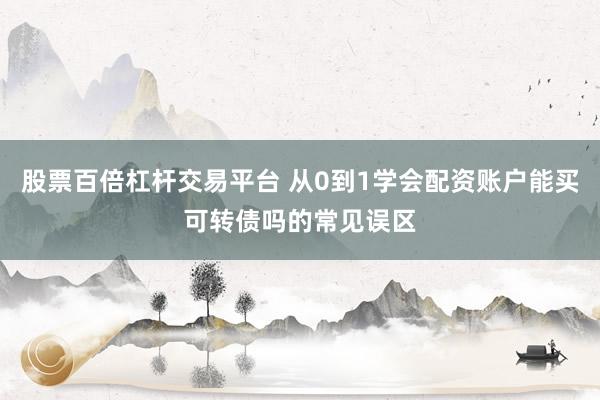 股票百倍杠杆交易平台 从0到1学会配资账户能买可转债吗的常见误区