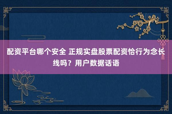 配资平台哪个安全 正规实盘股票配资恰行为念长线吗？用户数据话语