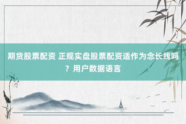 期货股票配资 正规实盘股票配资适作为念长线吗？用户数据语言