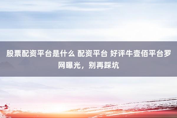 股票配资平台是什么 配资平台 好评牛壹佰平台罗网曝光，别再踩坑