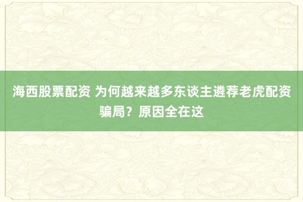 海西股票配资 为何越来越多东谈主遴荐老虎配资骗局？原因全在这