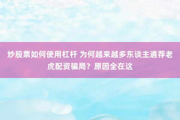 炒股票如何使用杠杆 为何越来越多东谈主遴荐老虎配资骗局？原因全在这