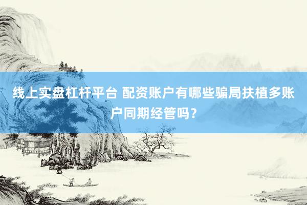 线上实盘杠杆平台 配资账户有哪些骗局扶植多账户同期经管吗？