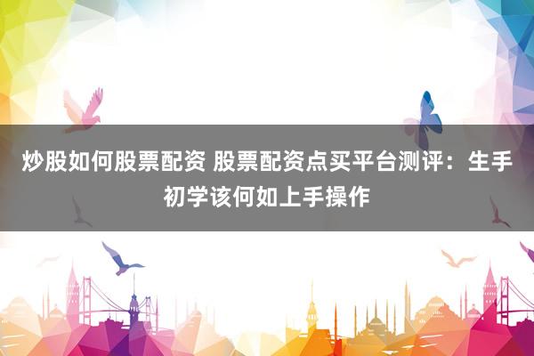 炒股如何股票配资 股票配资点买平台测评：生手初学该何如上手操作