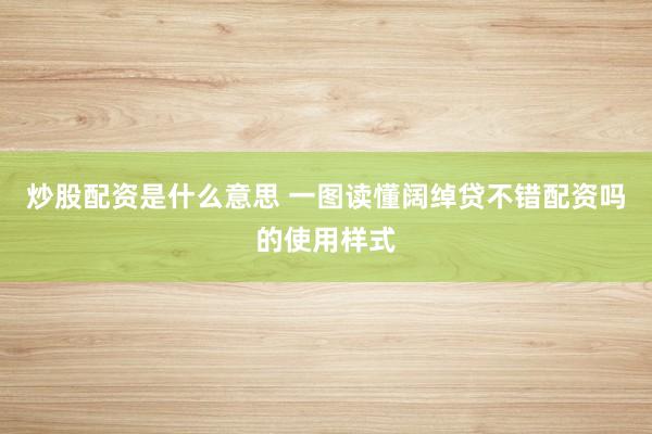 炒股配资是什么意思 一图读懂阔绰贷不错配资吗的使用样式